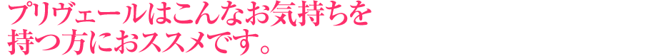 プリヴェールはこんなお気持ちを持つ方におススメです。