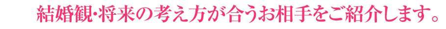 結婚観・将来の考え方が合うお相手をご紹介します。