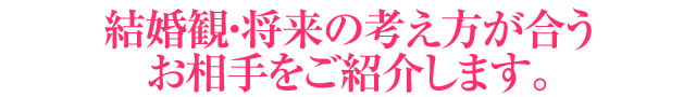 結婚観・将来の考え方が合うお相手をご紹介します。