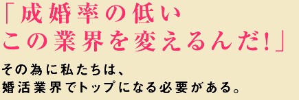 「成婚率の低いこの業界を変えるんだ!」