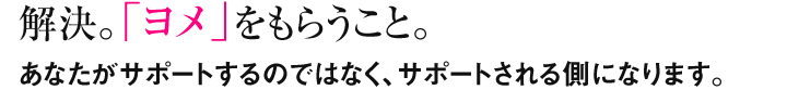 解決。「ヨメ」をもらうこと。あなたがサポートするのではなく、サポートされる側になります。