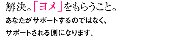 解決。「ヨメ」をもらうこと。あなたがサポートするのではなく、サポートされる側になります。