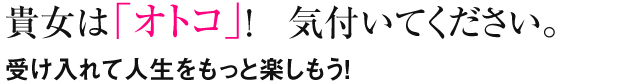 貴女は「オトコ」!気付いてください。受け入れて人生をもっと楽しもう!