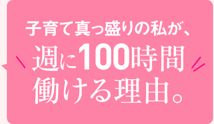 子育て真っ盛りの私が、週に100時間働ける理由。