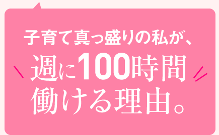 子育て真っ盛りの私が、週に100時間働ける理由。