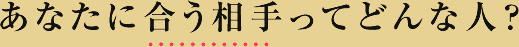 あなたに合う相手ってどんな人?