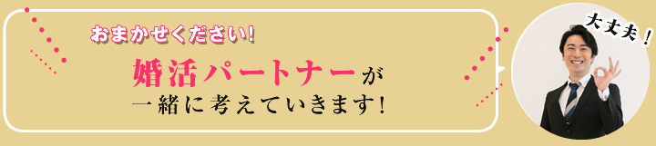 お任せください。婚活パートナが一緒に考えていきます。
