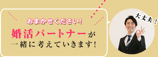 お任せください。婚活パートナが一緒に考えていきます。