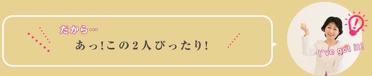 あっ!だからこの2人ピッタリ