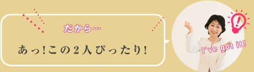 あっ!だからこの2人ピッタリ
