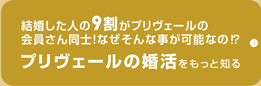 プリヴェールの婚活をもっと知る 結婚した人9割がプリヴェールの会員さん同士。なぜそんなことが可能なの?