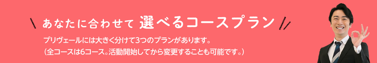 あなたに合わせて選べるコースプラン　プリヴェールには大きく分けて3つのプランがあります。（全コースは6コース。活動開始してから変更することも可能です。）