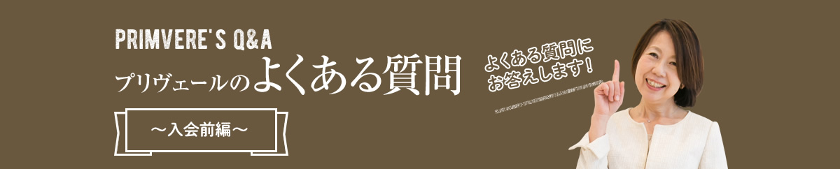 PRIMVERE'S　Q&A　プリヴェールのよくある質問　よくある質問にお答えします！　入会前編